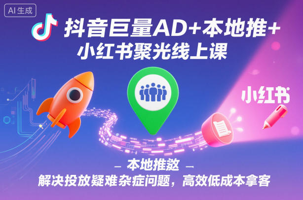 抖音巨量AD+本地推+小红书聚光线上课，解决投放疑难杂症问题，高效低成本拿客-森焱资源库