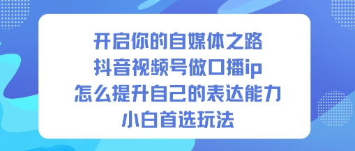 开启你的自媒体之路，抖音视频号做口播ip，怎么提升自己的表达能力，小白首选玩法-森焱资源库