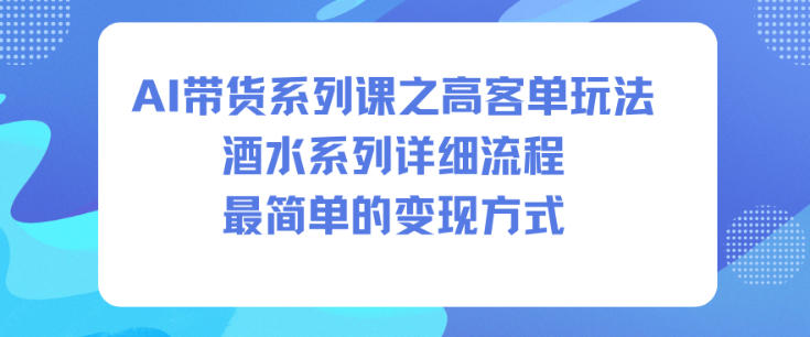 AI带货系列课之高客单玩法，酒水系列，详细流程，最简单的变现方式-森焱资源库