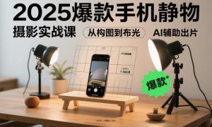 2025爆款手机静物摄影实战课,从构图到布光,不用贵设备,AI辅助出片-森焱资源库