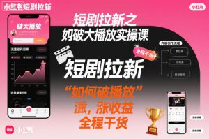 短剧拉新之小红书如何破大播放实操课,如何破播放,涨收益,全程干货-森焱资源库