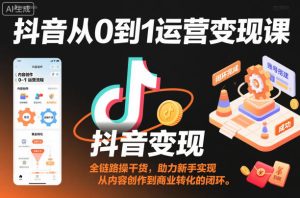 抖音从0到1运营变现课,全链路实操干货,助力新手实现从内容创作到商业转化的闭环-森焱资源库
