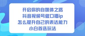 开启你的自媒体之路，抖音视频号做口播ip，怎么提升自己的表达能力，小白首选玩法-森焱资源库