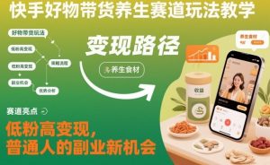 快手好物带货养生赛道玩法教学,低粉高变现,普通人的副业新机会-森焱资源库