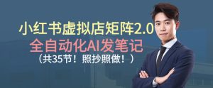 小红书虚拟店矩阵2.0,全自动化AI发笔记,照抄照做(共35节)-森焱资源库