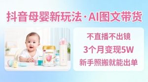 抖音母婴赛道新玩法,AI图文带货,不用直播,3个月变现5W,新手照搬就能出单-森焱资源库