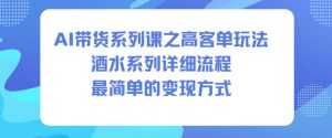 AI带货系列课之高客单玩法,酒水系列,详细流程,最简单的变现方式-森焱资源库