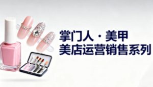 美甲店运营销售系列,助力美甲店老板及从业者提升运营、销售与管理能力-森焱资源库
