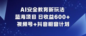AI安全教育新玩法，蓝海项目，日收益6张+，视频号+抖音橱窗计划-森焱资源库