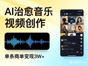 AI做治愈音乐视频，多平台投稿，单条商单变现3W+-森焱资源库