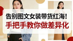 告别图文女装带货红海！手把手教你做差异化，新手也能弯道超车-森焱资源库