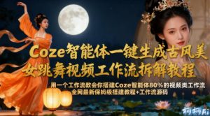 Coze智能体一键生成古风美女跳舞视频工作流拆解教程,全网最新保姆级搭建教程+工作流源码-森焱资源库