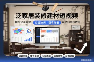 泛家居装修建材短视频精细化运营课，运营误区+账号搭建+内容选题+运营逻辑+投流获客-森焱资源库