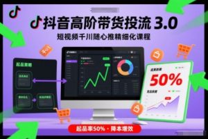 抖音高阶带货投流3.0，短视频千川随心推精细化课程，起品率50%-森焱资源库