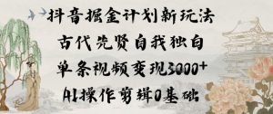 抖音掘金计划新玩法,古代先贤自我独白,单条视频变现1k+,AI操作剪辑0基础-森焱资源库